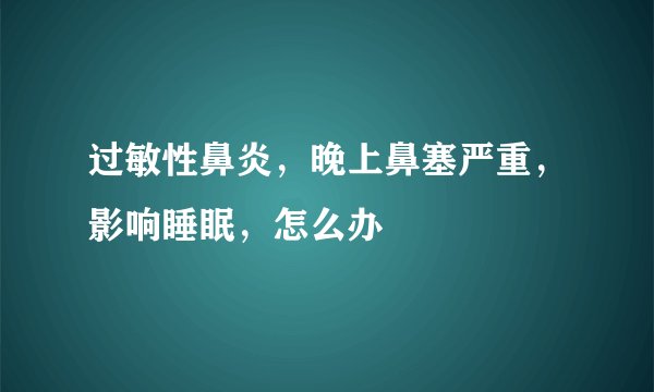过敏性鼻炎，晚上鼻塞严重，影响睡眠，怎么办