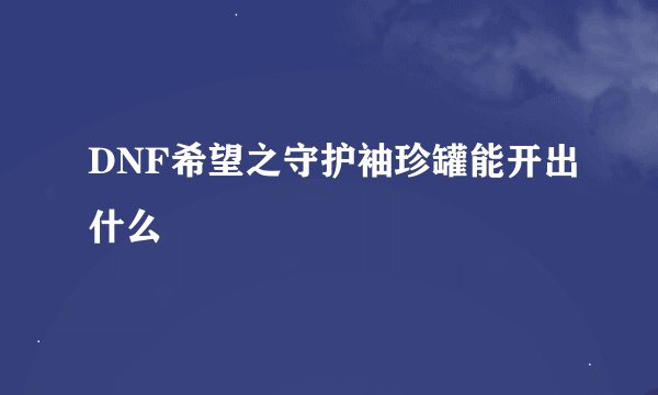 DNF希望之守护袖珍罐能开出什么