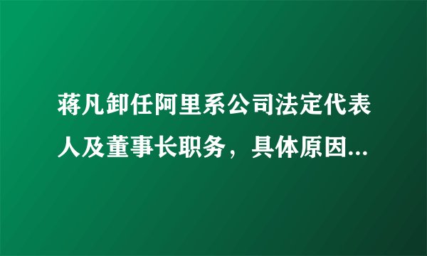 蒋凡卸任阿里系公司法定代表人及董事长职务，具体原因是什么？