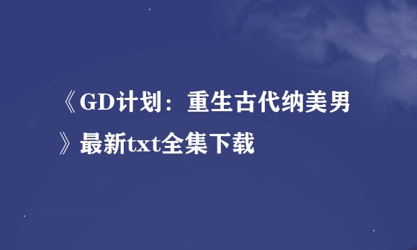 《GD计划：重生古代纳美男》最新txt全集下载