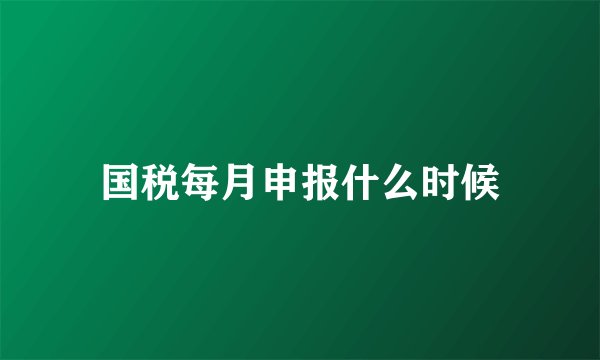国税每月申报什么时候