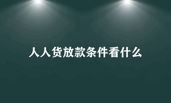 人人货放款条件看什么