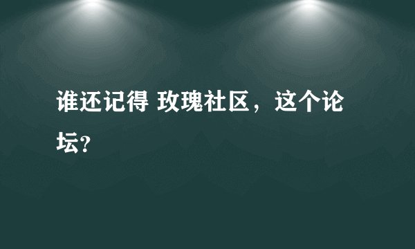 谁还记得 玫瑰社区，这个论坛？