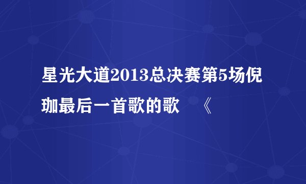星光大道2013总决赛第5场倪珈最后一首歌的歌 《