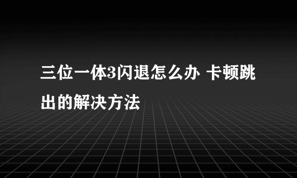 三位一体3闪退怎么办 卡顿跳出的解决方法