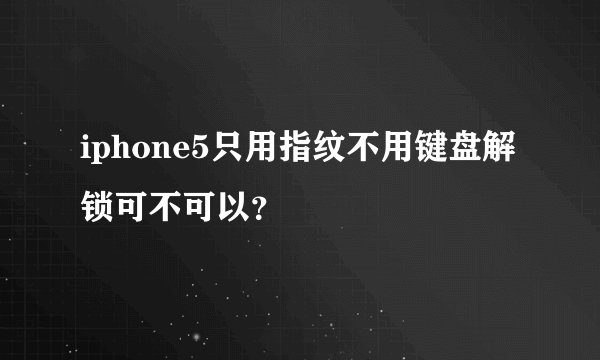 iphone5只用指纹不用键盘解锁可不可以？
