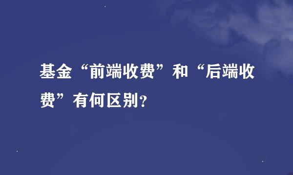 基金“前端收费”和“后端收费”有何区别？