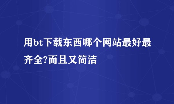用bt下载东西哪个网站最好最齐全?而且又简洁