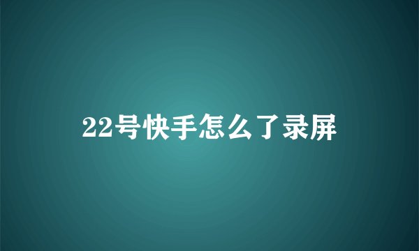 22号快手怎么了录屏