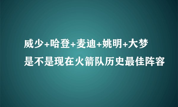 威少+哈登+麦迪+姚明+大梦是不是现在火箭队历史最佳阵容