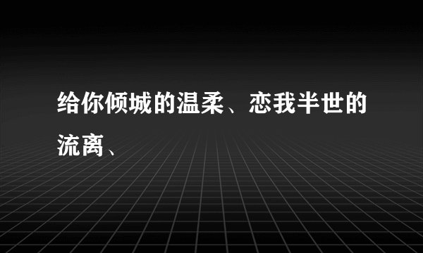给你倾城的温柔、恋我半世的流离、