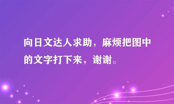 向日文达人求助，麻烦把图中的文字打下来，谢谢。