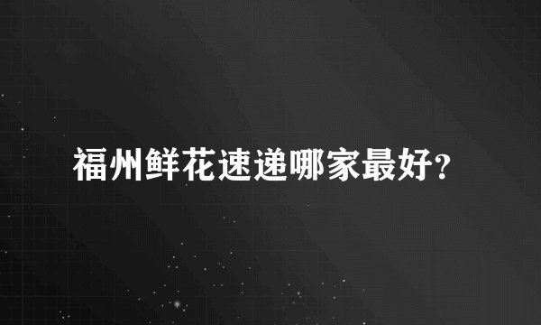 福州鲜花速递哪家最好？