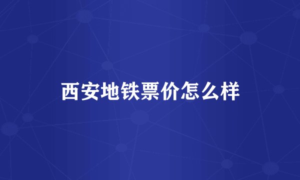 西安地铁票价怎么样