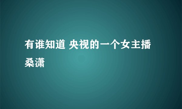 有谁知道 央视的一个女主播 桑潇