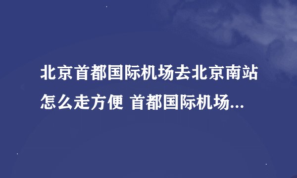 北京首都国际机场去北京南站怎么走方便 首都国际机场去北京南站地铁怎么走