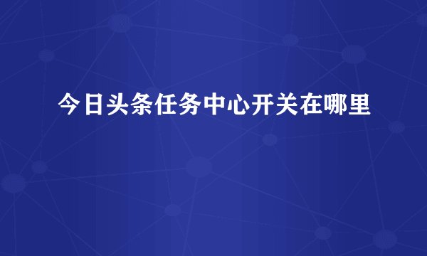 今日头条任务中心开关在哪里