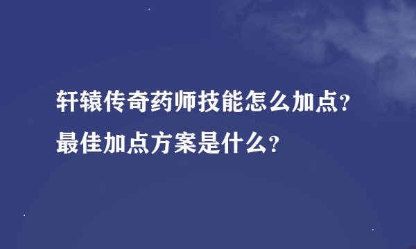 轩辕传奇药师技能怎么加点？最佳加点方案是什么？