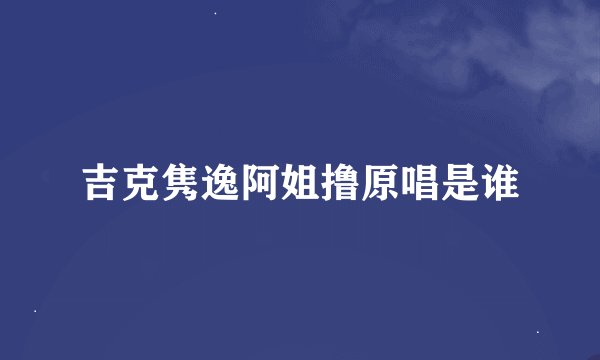 吉克隽逸阿姐撸原唱是谁