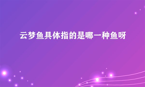 云梦鱼具体指的是哪一种鱼呀
