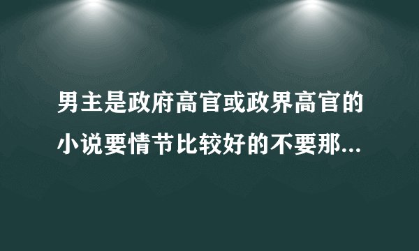 男主是政府高官或政界高官的小说要情节比较好的不要那种幼稚的