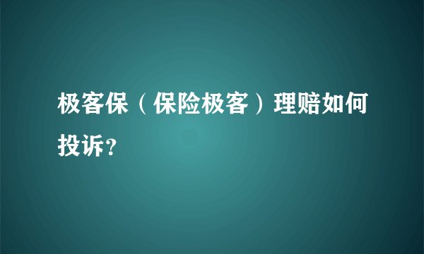 极客保（保险极客）理赔如何投诉？