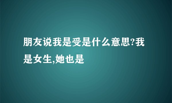 朋友说我是受是什么意思?我是女生,她也是