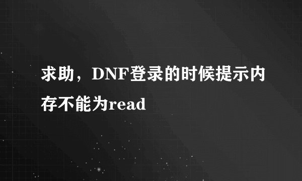 求助，DNF登录的时候提示内存不能为read