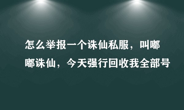怎么举报一个诛仙私服，叫嘟嘟诛仙，今天强行回收我全部号