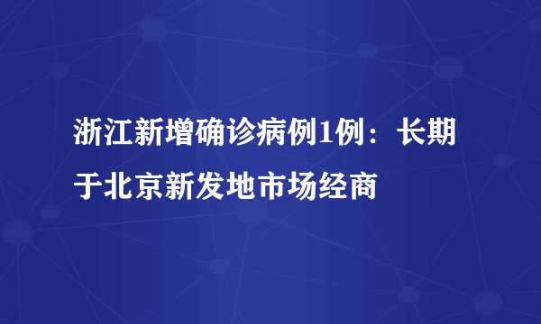 浙江新增确诊病例1例：长期于北京新发地市场经商