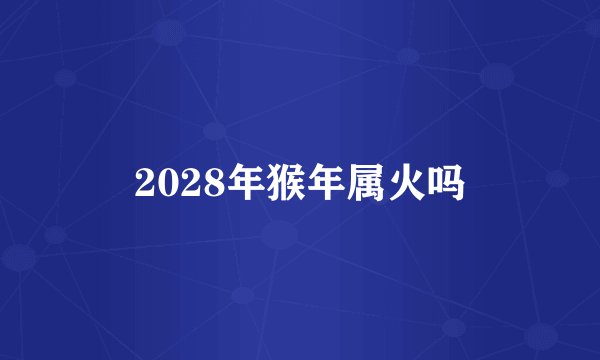 2028年猴年属火吗