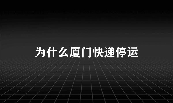 为什么厦门快递停运