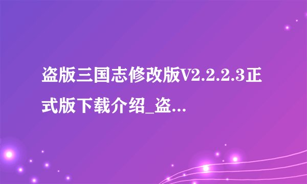 盗版三国志修改版V2.2.2.3正式版下载介绍_盗版三国志修改版V2.2.2.3正式版下载是什么