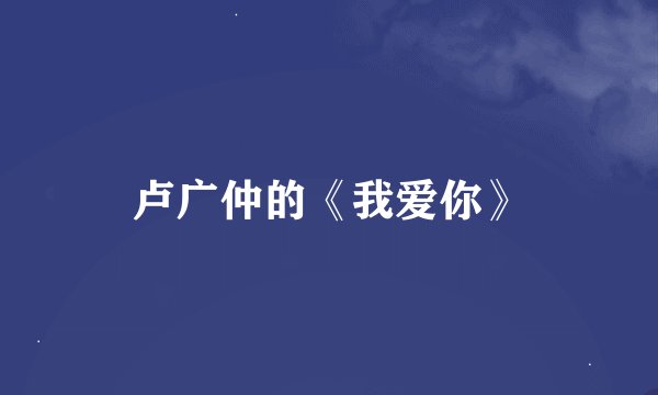 卢广仲的《我爱你》