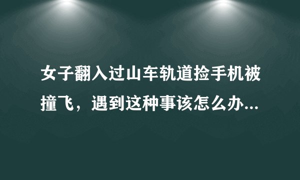 女子翻入过山车轨道捡手机被撞飞,遇到这种事该怎么办?谁需为事故负责呢?