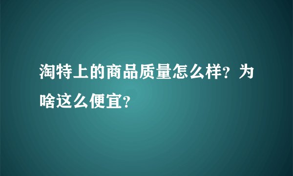 淘特上的商品质量怎么样？为啥这么便宜？
