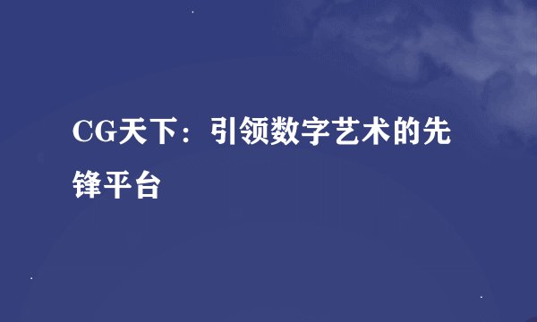 CG天下：引领数字艺术的先锋平台