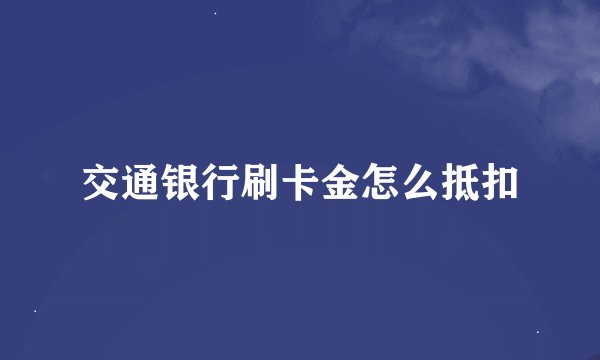 交通银行刷卡金怎么抵扣