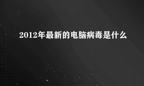 2012年最新的电脑病毒是什么
