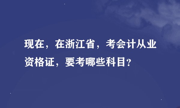 现在，在浙江省，考会计从业资格证，要考哪些科目？