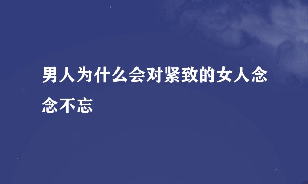男人为什么会对紧致的女人念念不忘