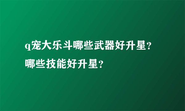 q宠大乐斗哪些武器好升星？哪些技能好升星？