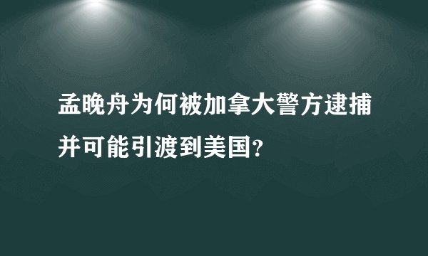 孟晚舟为何被加拿大警方逮捕并可能引渡到美国？