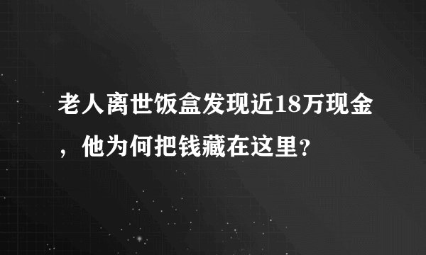 老人离世饭盒发现近18万现金，他为何把钱藏在这里？