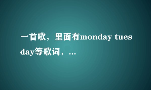 一首歌，里面有monday tuesday等歌词，请教一下名字