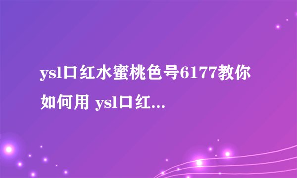 ysl口红水蜜桃色号6177教你如何用 ysl口红水蜜桃色号6177自推出以来,凭借其独