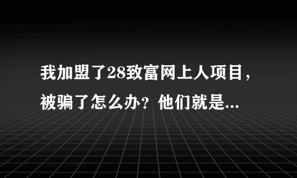 我加盟了28致富网上人项目，被骗了怎么办？他们就是有是三证的合法公司，有合肥地方保护，怎么能告倒他们