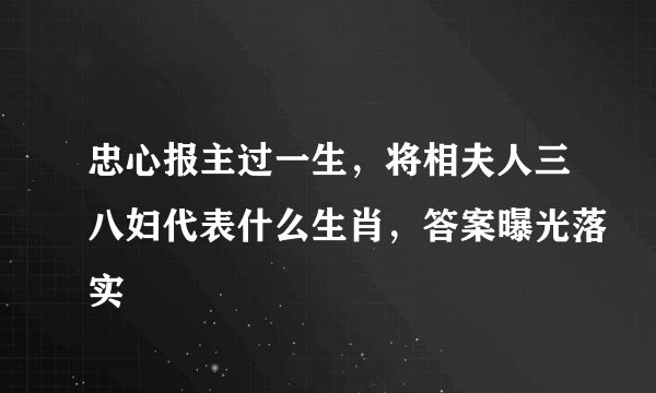忠心报主过一生，将相夫人三八妇代表什么生肖，答案曝光落实