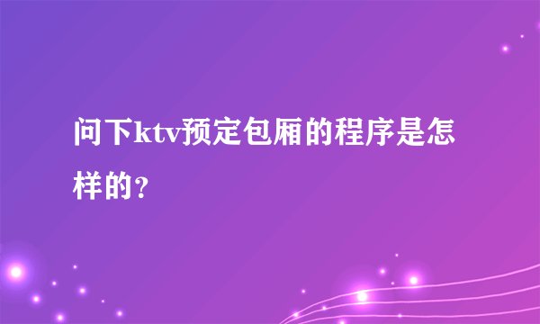 问下ktv预定包厢的程序是怎样的？