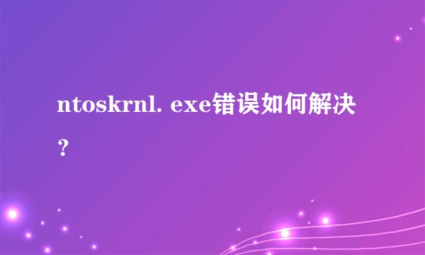 ntoskrnl. exe错误如何解决？